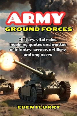 Army Ground Forces: History, vital roles, inspiring quotes and mottos of infantry, armor, artillery and engineers by Flurry, Eben