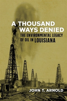 A Thousand Ways Denied: The Environmental Legacy of Oil in Louisiana by Arnold, John T.