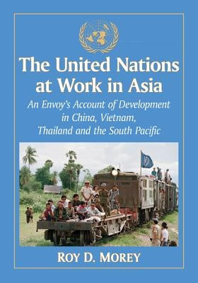 The United Nations at Work in Asia: An Envoy's Account of Development in China, Vietnam, Thailand and the South Pacific by Morey, Roy D.