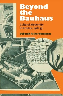 Beyond the Bauhaus: Cultural Modernity in Breslau, 1918-33 by Barnstone, Deborah Ascher