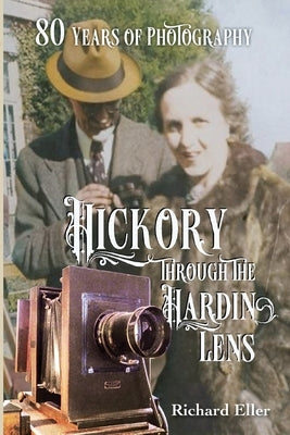 Hickory Through the Hardin Lens 80 Years of Photography by Eller, Richard