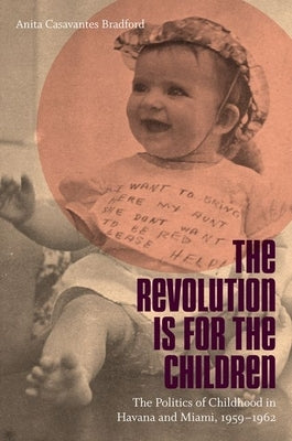 The Revolution Is for the Children: The Politics of Childhood in Havana and Miami, 1959-1962 by Casavantes Bradford, Anita