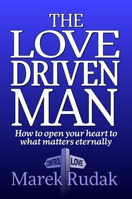 The Love Driven Man: How to open your heart to what matters eternally by Rudak, Marek