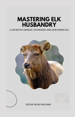 Mastering Elk Husbandry: A Definitive Manual on Raising and Nurturing Elk by Noah Nathan, Oscar
