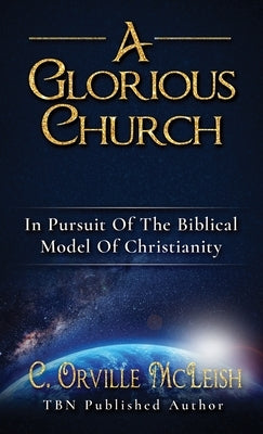 A Glorious Church: In Pursuit Of The Biblical Model Of Christianity by McLeish, C. Orville