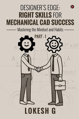 Designer's Edge: Right Skills for Mechanical CAD Success: Mastering the mindset and habits PART-1 by Lokesh G