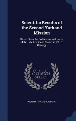 Scientific Results of the Second Yarkand Mission: Based Upon the Collections and Notes of the Late Ferdinand Stoliczka, Ph. D. Geology by Blanford, William Thomas