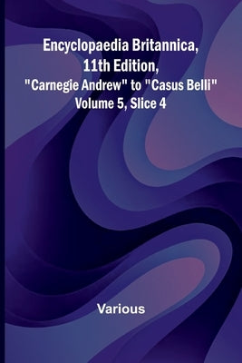Encyclopaedia Britannica, 11Th Edition, "Carnegie Andrew" To "Casus Belli" Volume 5, Slice 4 by Various