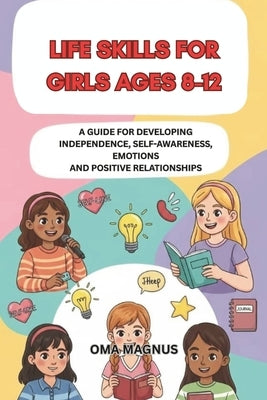 Life Skills for Girls Ages 8-12: A Guide for Developing Independence Self Awareness, Emotions and Positive Relationships by Magnus, Oma