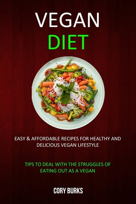 Vegan Diet: Easy & Affordable Recipes for Healthy & Delicious Vegan Lifestyle (Tips To Deal With The Struggles Of Eating Out As A Vegan) by Burks, Cory