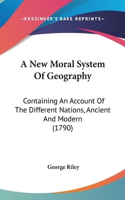 A New Moral System Of Geography: Containing An Account Of The Different Nations, Ancient And Modern (1790) by Riley, George