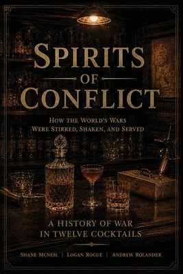 Spirits of Conflict: A History of War in Twelve Cocktails by McNeil, Shane