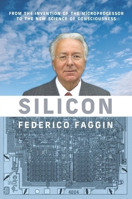 Silicon: From the Invention of the Microprocessor to the New Science of Consciousness by Faggin, Federico
