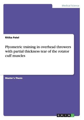 Plyometric training in overhead throwers with partial thickness tear of the rotator cuff muscles by Patel, Ritika