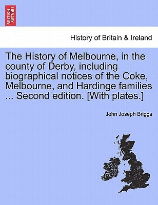 The History of Melbourne, in the County of Derby, Including Biographical Notices of the Coke, Melbourne, and Hardinge Families ... Second Edition. [Wi by Briggs, John Joseph