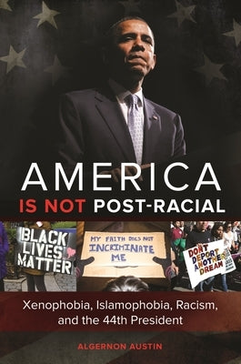 America Is Not Post-Racial: Xenophobia, Islamophobia, Racism, and the 44th President by Austin, Algernon