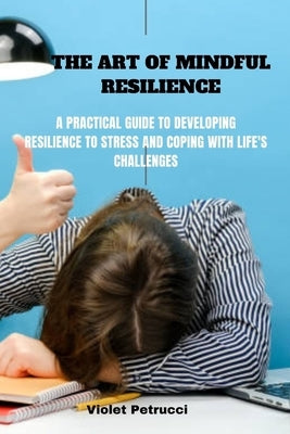 The Art of Mindful Resilience: A Practical Guide to Developing Resilience to stress and Coping with Life's Challenges by Petrucci, Violet