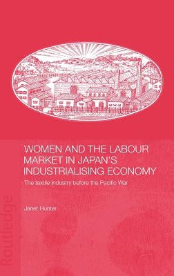 Women and the Labour Market in Japan's Industrialising Economy: The Textile Industry before the Pacific War by Hunter, Janet
