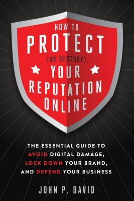 How to Protect (or Destroy) Your Reputation Online: The Essential Guide to Avoid Digital Damage, Lock Down Your Brand, and Defend Your Business by David, John