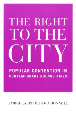 Right to the City: Popular Contention in Contemporary Buenos Aires by Ippolito-O'Donnell, Gabriela
