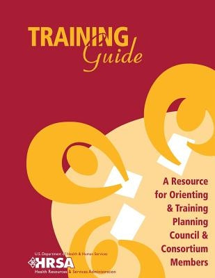 Training Guide - A Resource for Orienting & Training Planning Council & Consortium Members by Administration, Health Resources and Ser
