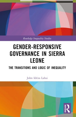 Gender-Responsive Governance in Sierra Leone: The Transitions and Logic of Inequality by Idriss Lahai, John