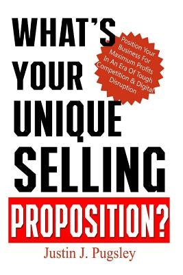 What's Your Unique Selling Proposition?: Position Your Business For Maximum Profits In An Era Of Tough Competition & Digital Disruption by Pugsley, Justin J.