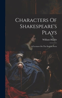 Characters Of Shakespeare's Plays: & Lectures On The English Poets by Hazlitt, William