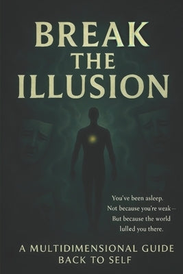 Break The Illusion: A Multidimensional Guide Back to Self by Bhavé