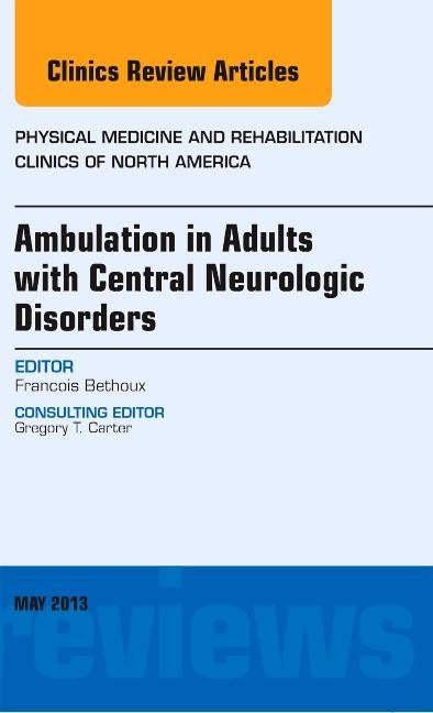 Ambulation in Adults with Central Neurologic Disorders, an Issue of Physical Medicine and Rehabilitation Clinics: Volume 24-2 by Bethoux, Francois