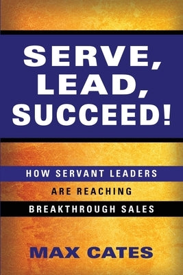 Serve, Lead, Succeed!: How Servant Leaders Are Reaching Breakthrough Sales by Cates, Max