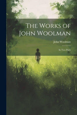 The Works of John Woolman: In Two Parts by Woolman, John
