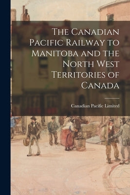 The Canadian Pacific Railway to Manitoba and the North West Territories of Canada by Canadian Pacific Limited