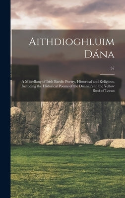 Aithdioghluim Da&#769;na: a Miscellany of Irish Bardic Poetry, Historical and Religious, Including the Historical Poems of the Duanaire in the Y by Anonymous