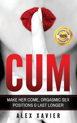 CUM - Pocket Guide On How To Make Her Come & Orgasm: The Dark Arts Of Female Arousal, Orgasmic Sex Positions To Make Her Come & Last Longer In Bed! by Xavier, Alex