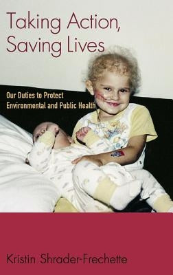 Taking Action, Saving Lives: Our Duties to Protect Environmental and Public Health by Shrader-Frechette, Kristin