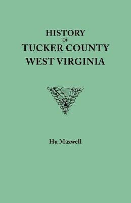 History of Tucker County, West Virginia, from the Earliest Explorations and Settlements to the Present Time [1884] by Maxwell, Hugh