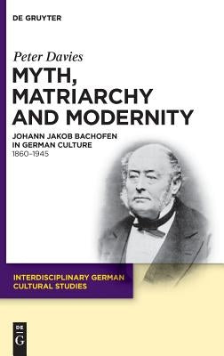 Myth, Matriarchy and Modernity: Johann Jakob Bachofen in German Culture. 1860-1945 by Davies, Peter