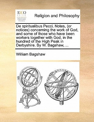 de Spiritualibus Pecci. Notes, (or Notices) Concerning the Work of God, and Some of Those Who Have Been Workers Together with God, in the Hundred of t by Bagshaw, William