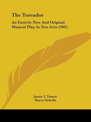 The Toreador: An Entirely New And Original Musical Play, In Two Acts (1901) by Tanner, James T.
