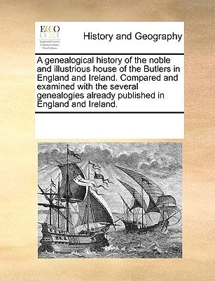 A Genealogical History of the Noble and Illustrious House of the Butlers in England and Ireland. Compared and Examined with the Several Genealogies Al by Multiple Contributors