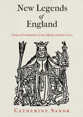 New Legends of England: Forms of Community in Late Medieval Saints' Lives by Sanok, Catherine