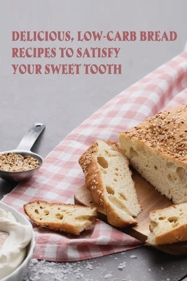 Delicious, Low-Carb Bread Recipes To Satisfy Your Sweet Tooth: How To Make Essential Keto Desserts by Settlemyre, Devin