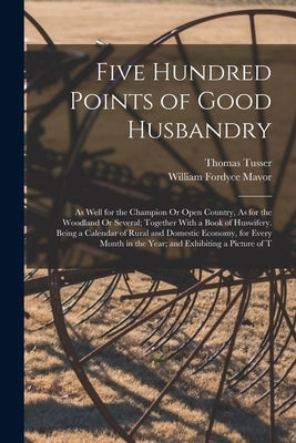 Five Hundred Points of Good Husbandry: As Well for the Champion Or Open Country, As for the Woodland Or Several; Together With a Book of Huswifery. Be by Mavor, William Fordyce