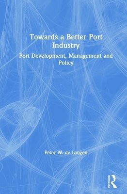 Towards a Better Port Industry: Port Development, Management and Policy by de Langen, Peter W.