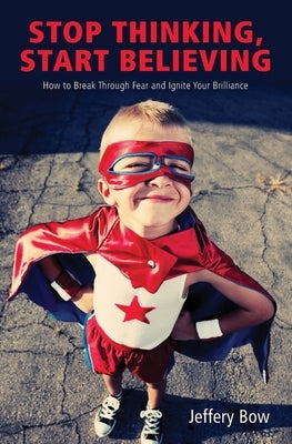 Stop Thinking, Start Believing: How to Break Through Fear and Ignite Your Brilliance by Bow, Jeffery Gw