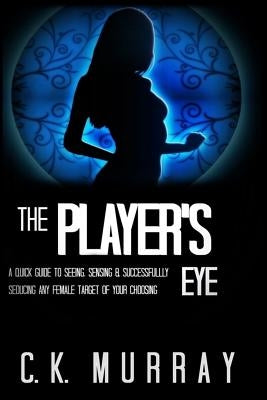 The Player's Eye: A Quick Guide to Seeing, Sensing and Successfully Seducing ANY Female Target of your Choosing by Murray, C. K.