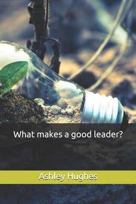 What makes a good leader? by Hughes, Ashley