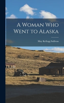 A Woman Who Went to Alaska by Sullivan, May Kellogg