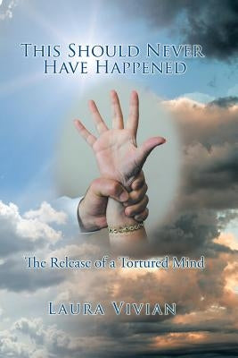 This Should Never Have Happened: The Release of a Tortured Mind by Laura Vivian